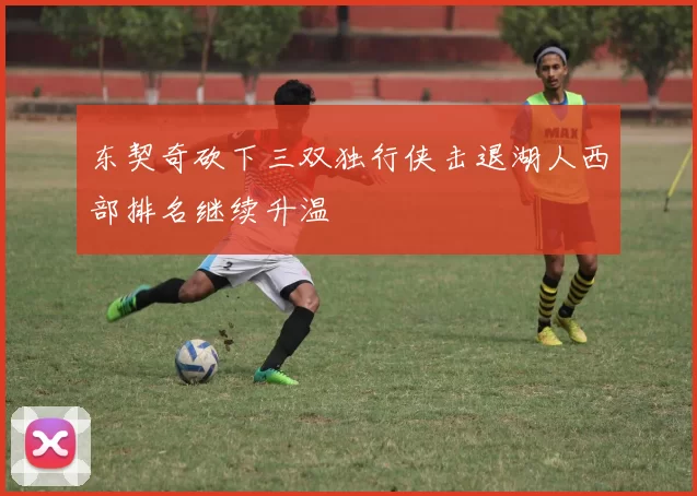 东契奇砍下三双独行侠击退湖人西部排名继续升温