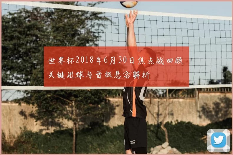 世界杯2018年6月30日焦点战回顾 关键进球与晋级悬念解析