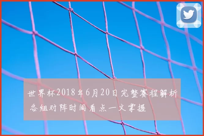 世界杯2018年6月20日完整赛程解析 各组对阵时间看点一文掌握