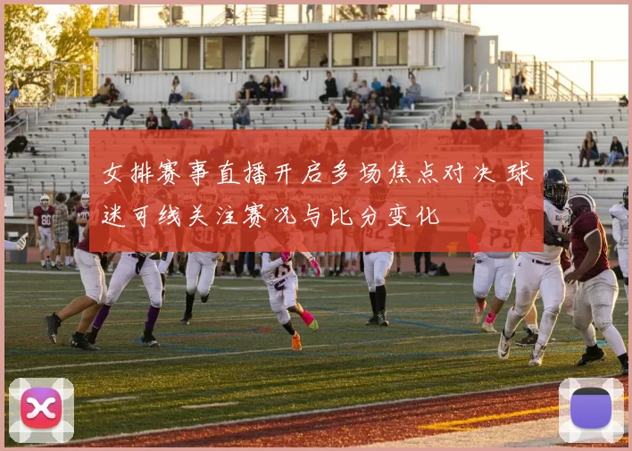 女排赛事直播开启多场焦点对决 球迷可线关注赛况与比分变化