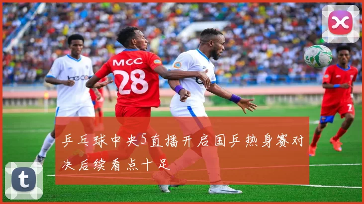 乒乓球中央5直播开启国乒热身赛对决后续看点十足