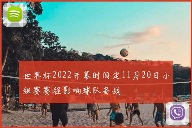 世界杯2022开幕时间定11月20日小组赛赛程影响球队备战