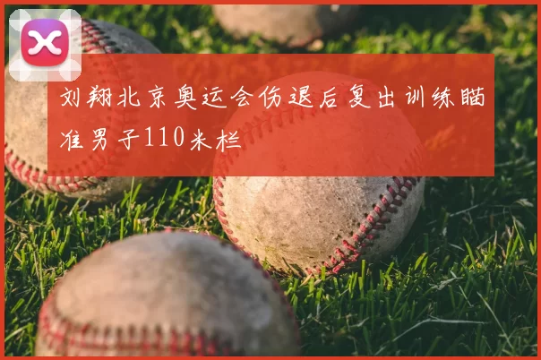 刘翔北京奥运会伤退后复出训练瞄准男子110米栏