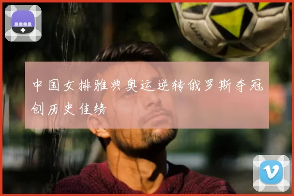 中国女排雅典奥运逆转俄罗斯夺冠创历史佳绩
