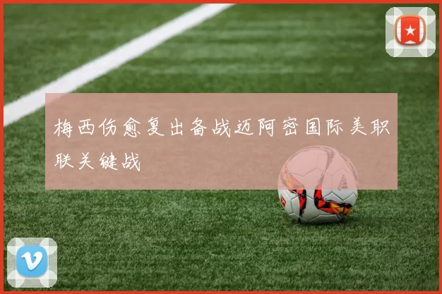 梅西伤愈复出备战迈阿密国际美职联关键战