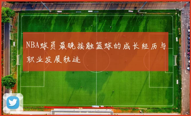 NBA球员最晚接触篮球的成长经历与职业发展轨迹