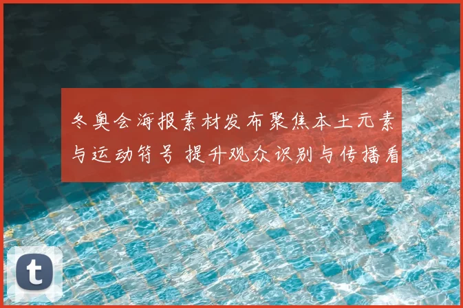 冬奥会海报素材发布聚焦本土元素与运动符号 提升观众识别与传播看点