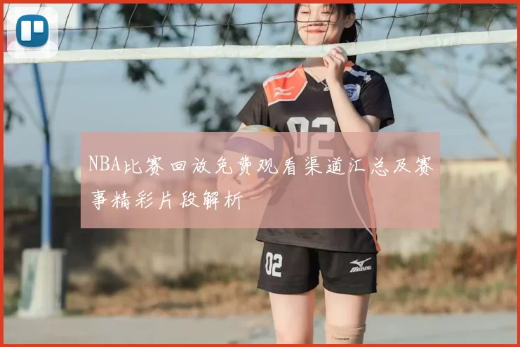 NBA比赛回放免费观看渠道汇总及赛事精彩片段解析