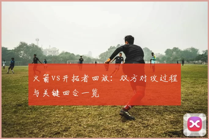 火箭vs开拓者回放：双方对攻过程与关键回合一览