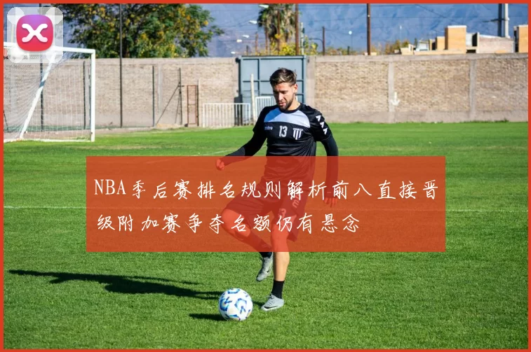 NBA季后赛排名规则解析前八直接晋级附加赛争夺名额仍有悬念