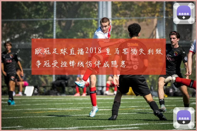 欧冠足球直播2018 皇马客场失利致争冠受挫锋线伤停成隐患