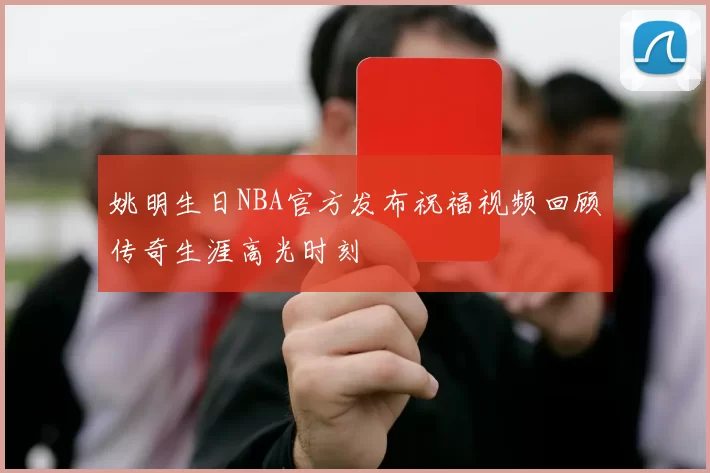 姚明生日NBA官方发布祝福视频回顾传奇生涯高光时刻