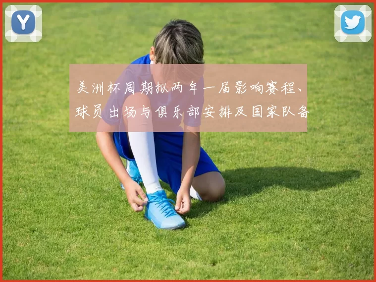美洲杯周期拟两年一届影响赛程、球员出场与俱乐部安排及国家队备战