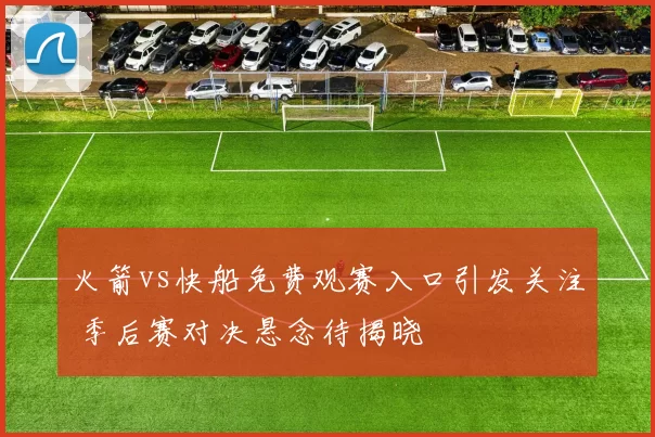 火箭vs快船免费观赛入口引发关注 季后赛对决悬念待揭晓
