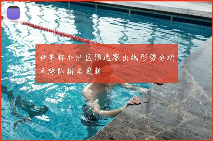 世界杯非洲区预选赛出线形势分析及球队排名更新