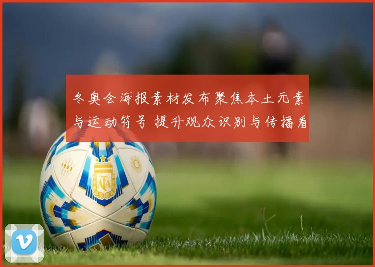 冬奥会海报素材发布聚焦本土元素与运动符号 提升观众识别与传播看点