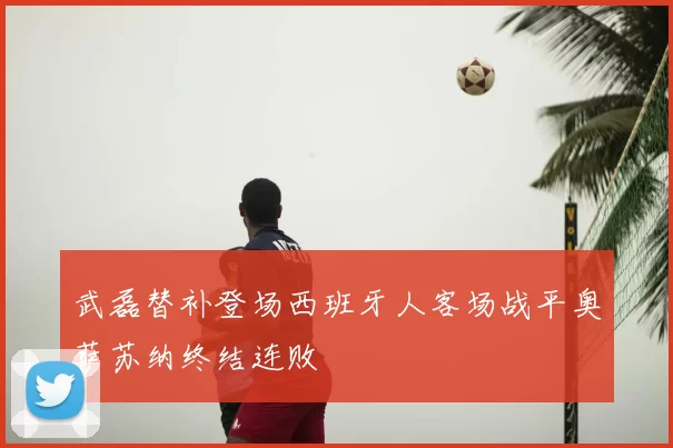 武磊替补登场西班牙人客场战平奥萨苏纳终结连败