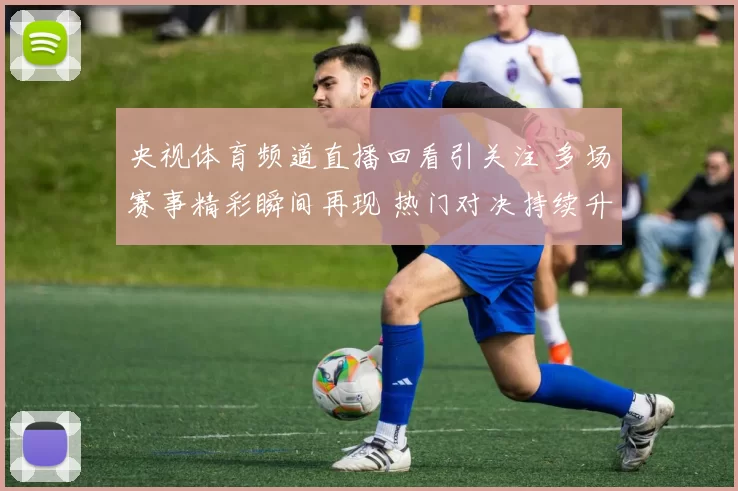 央视体育频道直播回看引关注 多场赛事精彩瞬间再现 热门对决持续升温