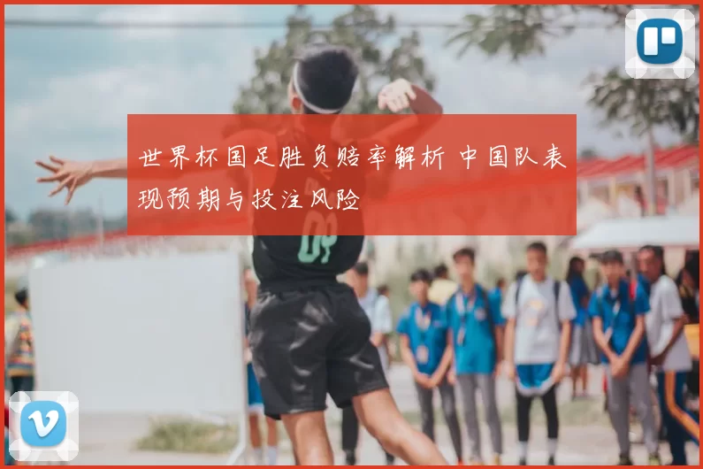 世界杯国足胜负赔率解析 中国队表现预期与投注风险