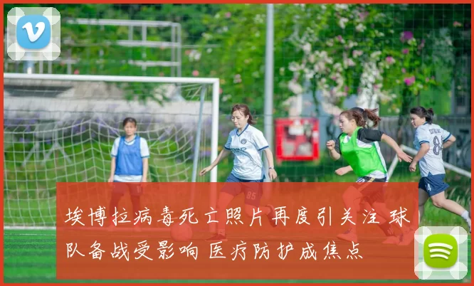 埃博拉病毒死亡照片再度引关注 球队备战受影响 医疗防护成焦点