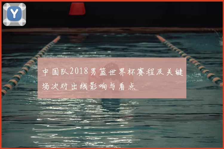 中国队2018男篮世界杯赛程及关键场次对出线影响与看点