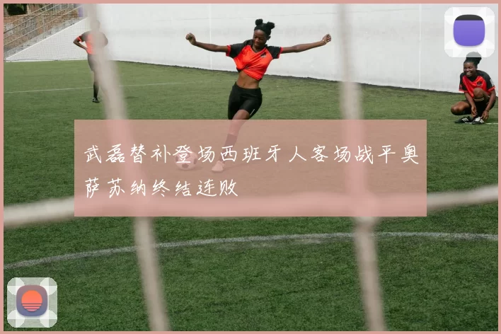 武磊替补登场西班牙人客场战平奥萨苏纳终结连败