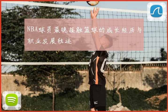 NBA球员最晚接触篮球的成长经历与职业发展轨迹