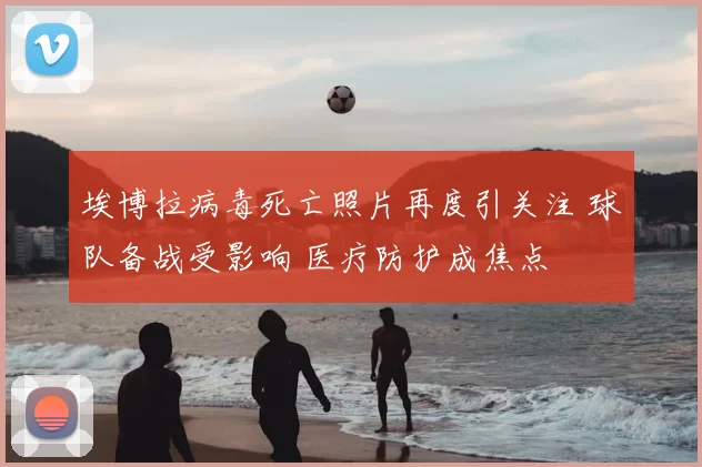 埃博拉病毒死亡照片再度引关注 球队备战受影响 医疗防护成焦点