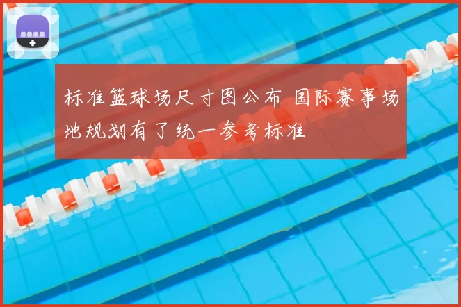标准篮球场尺寸图公布 国际赛事场地规划有了统一参考标准