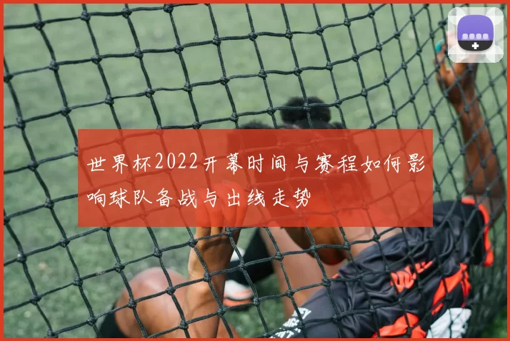 世界杯2022开幕时间与赛程如何影响球队备战与出线走势