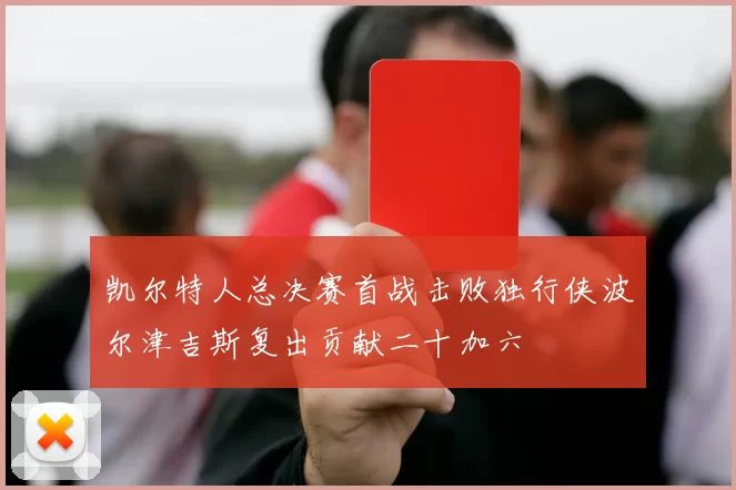 凯尔特人总决赛首战击败独行侠波尔津吉斯复出贡献二十加六
