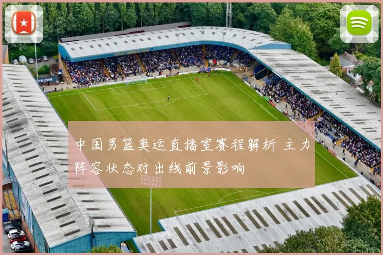 中国男篮奥运直播室赛程解析 主力阵容状态对出线前景影响