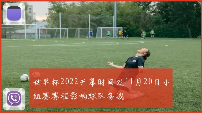 世界杯2022开幕时间定11月20日小组赛赛程影响球队备战