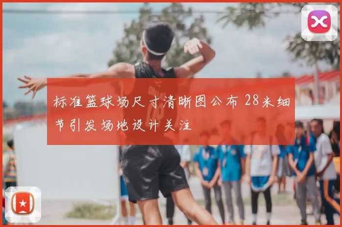 标准篮球场尺寸清晰图公布 28米细节引发场地设计关注