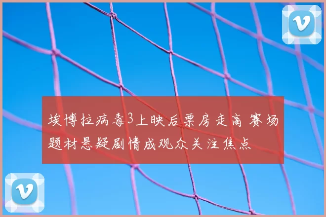 埃博拉病毒3上映后票房走高 赛场题材悬疑剧情成观众关注焦点