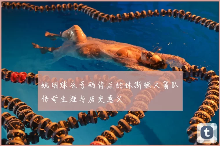 姚明球衣号码背后的休斯顿火箭队传奇生涯与历史意义