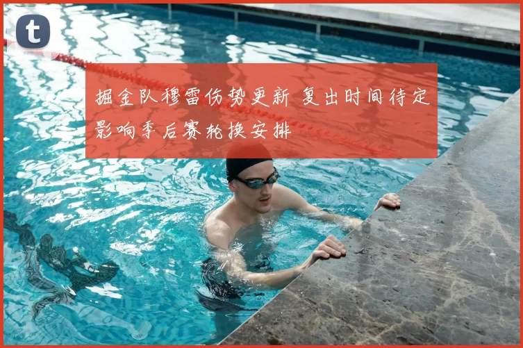 掘金队穆雷伤势更新 复出时间待定影响季后赛轮换安排