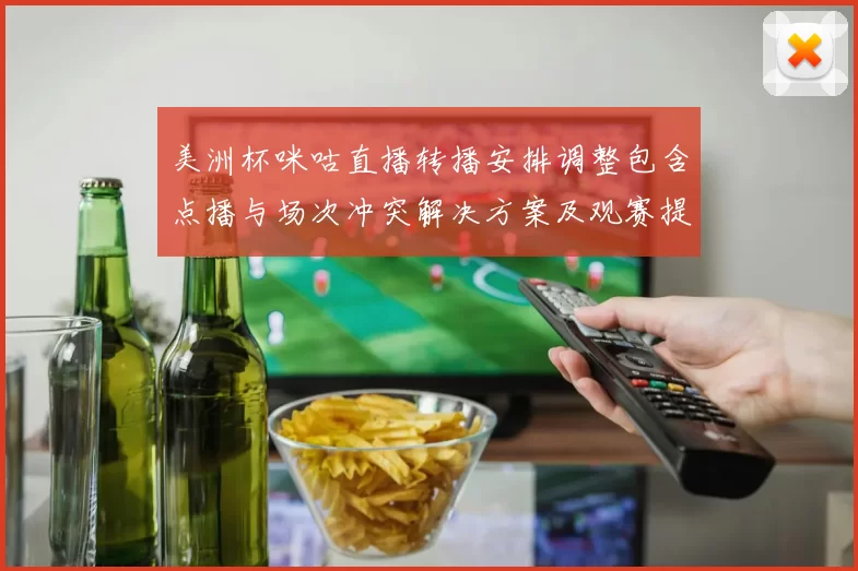 美洲杯咪咕直播转播安排调整包含点播与场次冲突解决方案及观赛提示