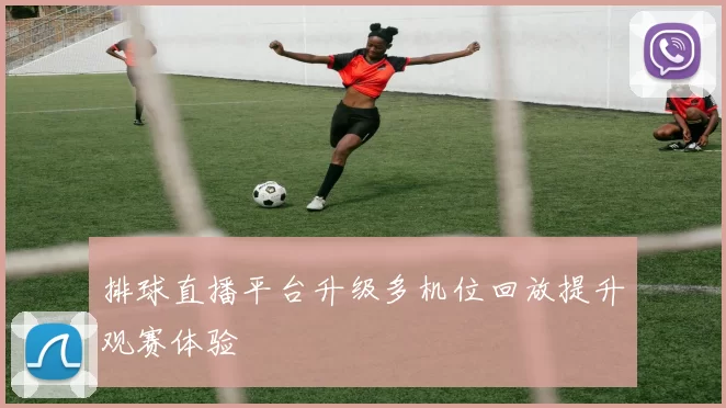 排球直播平台升级多机位回放提升观赛体验