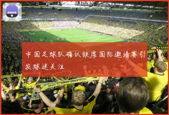 中国足球队确认缺席国际邀请赛引发球迷关注