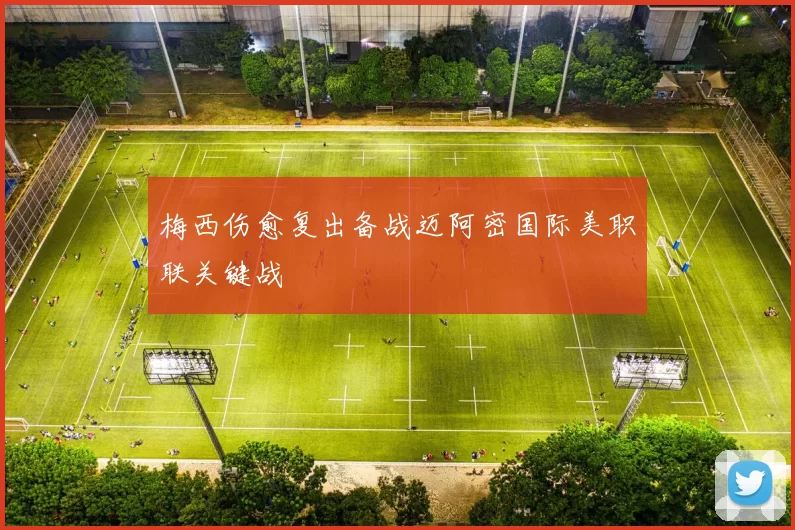 梅西伤愈复出备战迈阿密国际美职联关键战