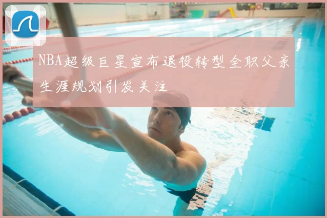 NBA超级巨星宣布退役转型全职父亲生涯规划引发关注