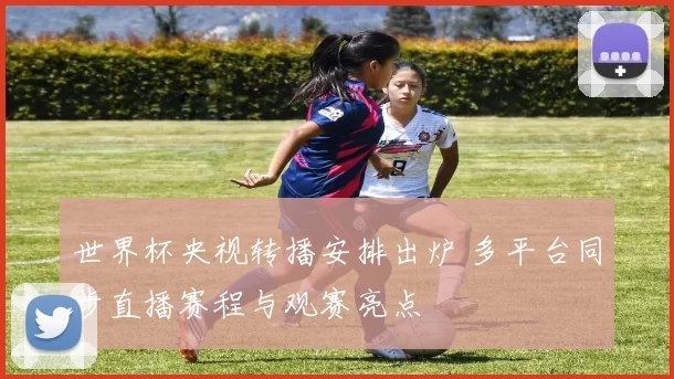 世界杯央视转播安排出炉 多平台同步直播赛程与观赛亮点