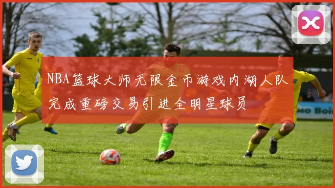 NBA篮球大师无限金币游戏内湖人队完成重磅交易引进全明星球员