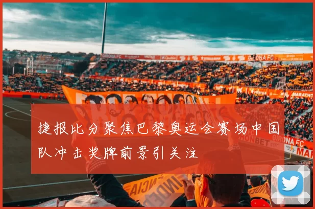 捷报比分聚焦巴黎奥运会赛场中国队冲击奖牌前景引关注
