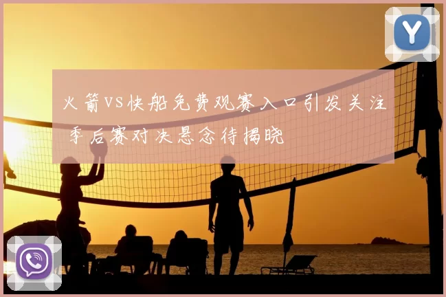 火箭vs快船免费观赛入口引发关注 季后赛对决悬念待揭晓
