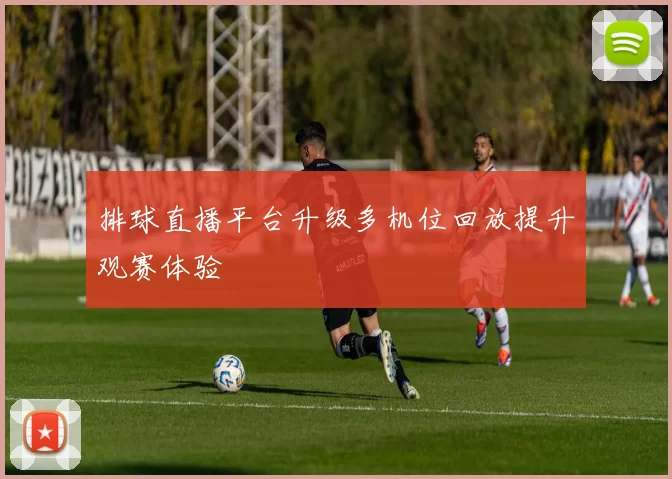 排球直播平台升级多机位回放提升观赛体验