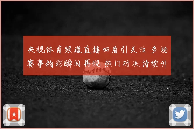 央视体育频道直播回看引关注 多场赛事精彩瞬间再现 热门对决持续升温