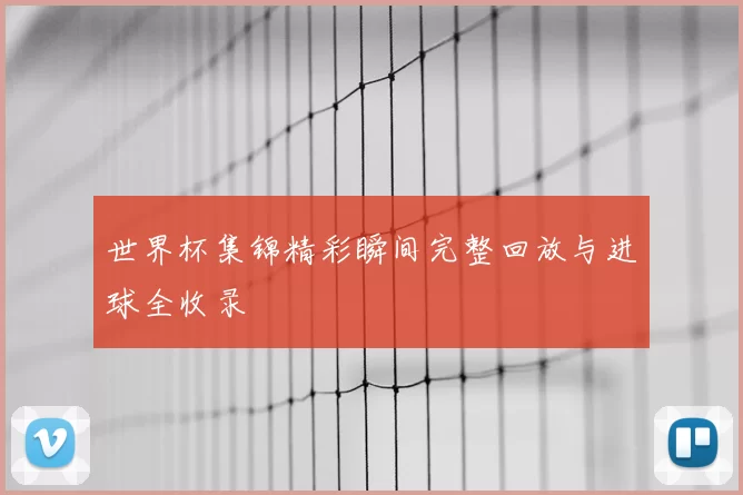 世界杯集锦精彩瞬间完整回放与进球全收录