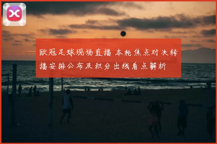 欧冠足球现场直播 本轮焦点对决转播安排公布及积分出线看点解析